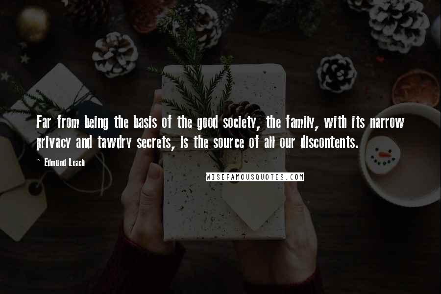 Edmund Leach Quotes: Far from being the basis of the good society, the family, with its narrow privacy and tawdry secrets, is the source of all our discontents.