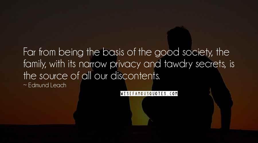 Edmund Leach Quotes: Far from being the basis of the good society, the family, with its narrow privacy and tawdry secrets, is the source of all our discontents.