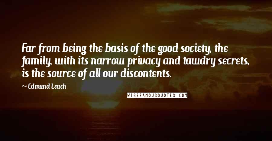 Edmund Leach Quotes: Far from being the basis of the good society, the family, with its narrow privacy and tawdry secrets, is the source of all our discontents.