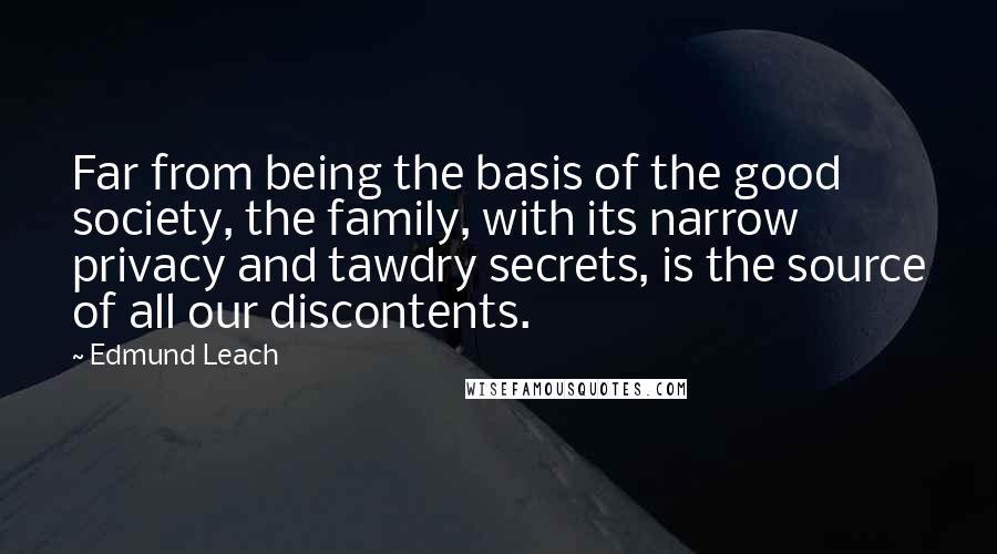 Edmund Leach Quotes: Far from being the basis of the good society, the family, with its narrow privacy and tawdry secrets, is the source of all our discontents.