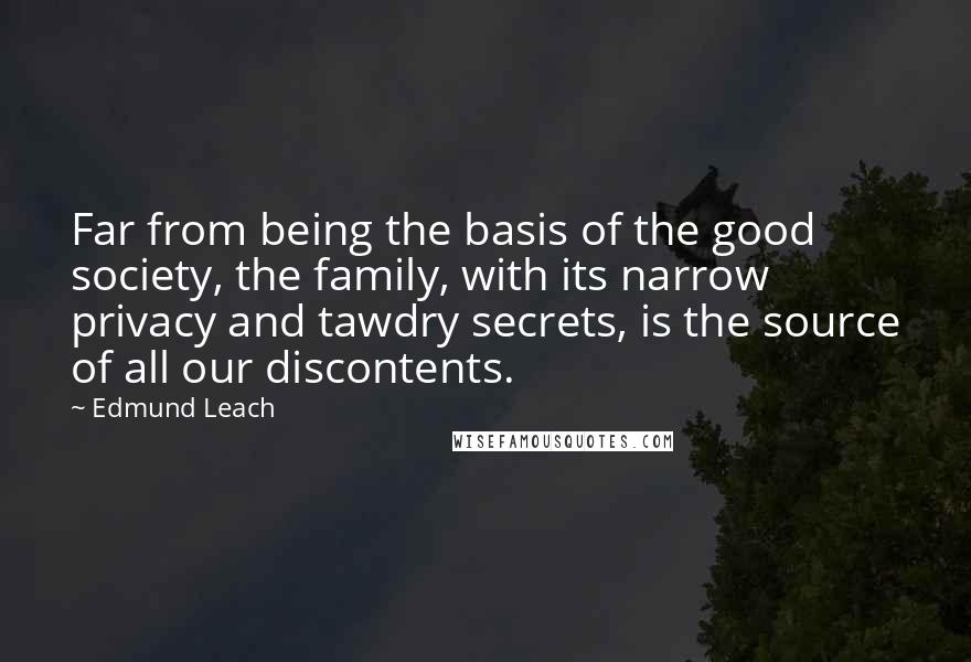 Edmund Leach Quotes: Far from being the basis of the good society, the family, with its narrow privacy and tawdry secrets, is the source of all our discontents.