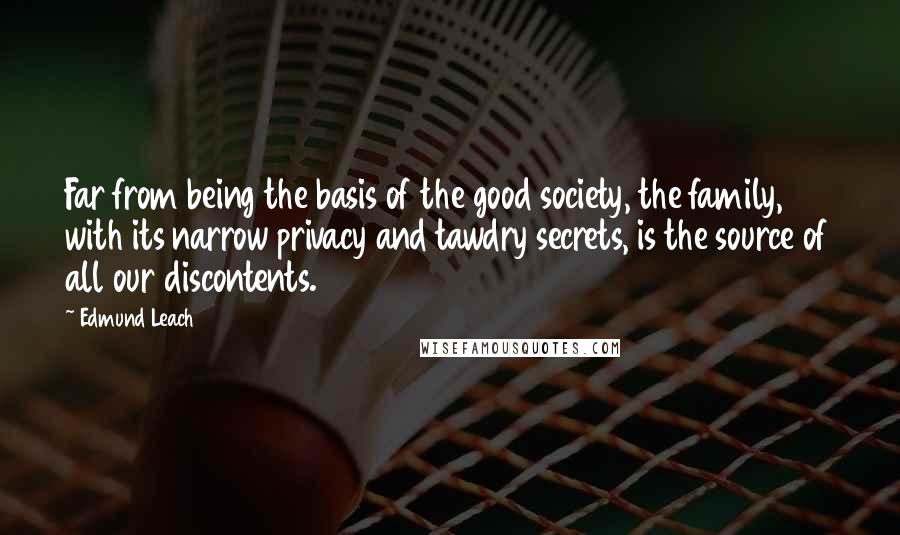 Edmund Leach Quotes: Far from being the basis of the good society, the family, with its narrow privacy and tawdry secrets, is the source of all our discontents.