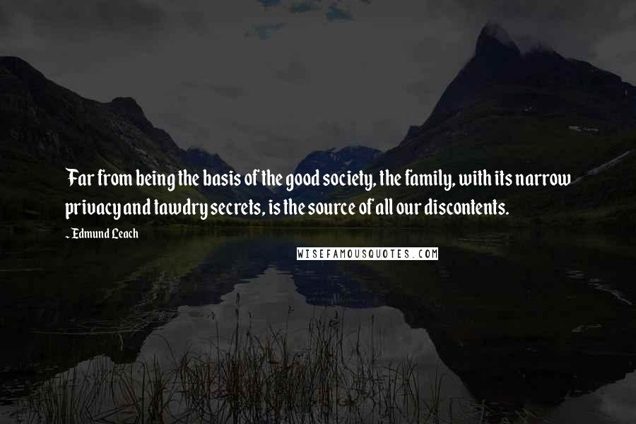 Edmund Leach Quotes: Far from being the basis of the good society, the family, with its narrow privacy and tawdry secrets, is the source of all our discontents.