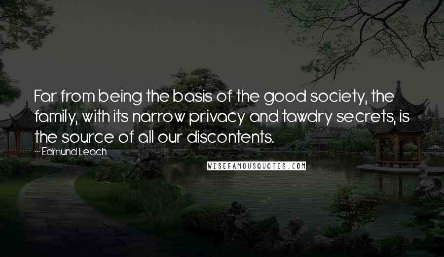 Edmund Leach Quotes: Far from being the basis of the good society, the family, with its narrow privacy and tawdry secrets, is the source of all our discontents.