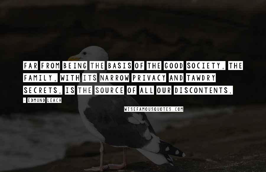 Edmund Leach Quotes: Far from being the basis of the good society, the family, with its narrow privacy and tawdry secrets, is the source of all our discontents.
