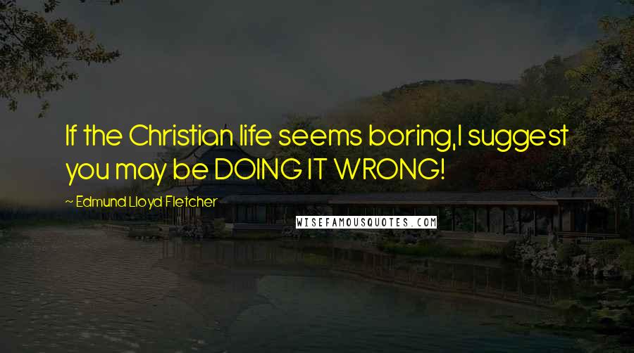 Edmund Lloyd Fletcher Quotes: If the Christian life seems boring,I suggest you may be DOING IT WRONG!