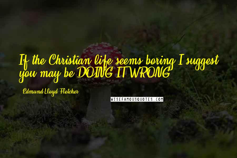 Edmund Lloyd Fletcher Quotes: If the Christian life seems boring,I suggest you may be DOING IT WRONG!