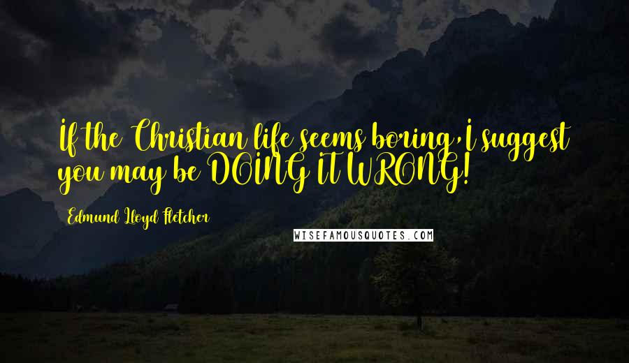 Edmund Lloyd Fletcher Quotes: If the Christian life seems boring,I suggest you may be DOING IT WRONG!