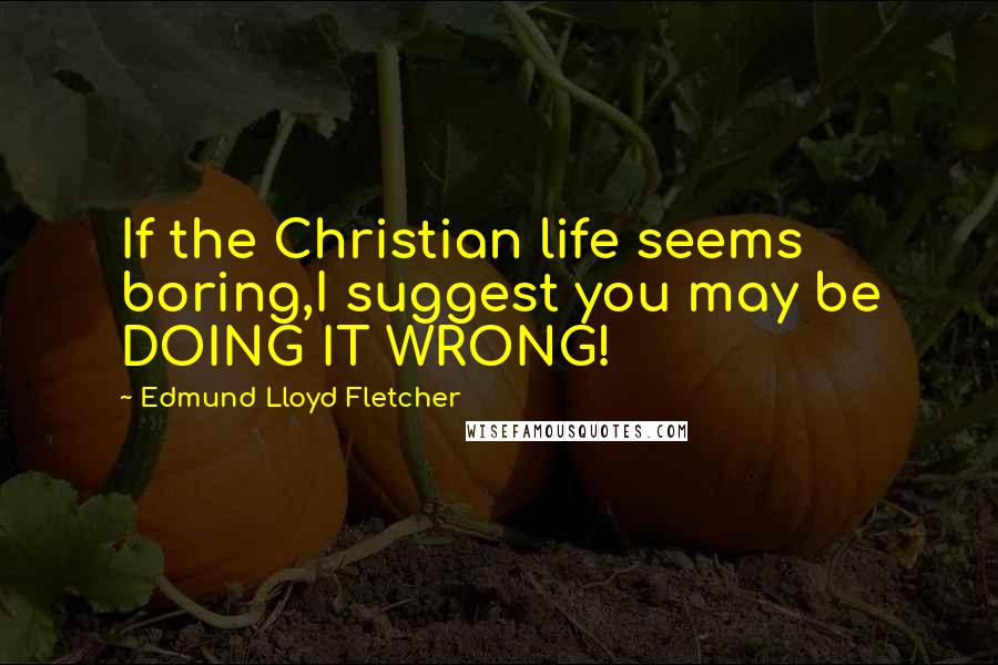 Edmund Lloyd Fletcher Quotes: If the Christian life seems boring,I suggest you may be DOING IT WRONG!