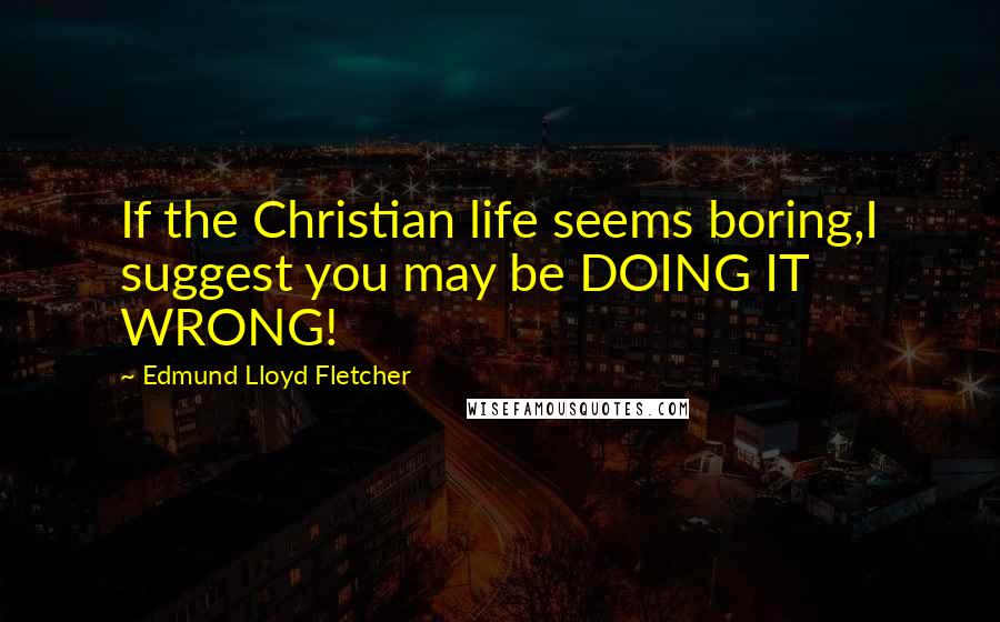 Edmund Lloyd Fletcher Quotes: If the Christian life seems boring,I suggest you may be DOING IT WRONG!