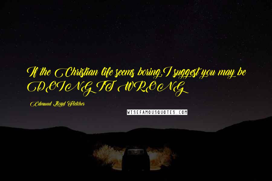 Edmund Lloyd Fletcher Quotes: If the Christian life seems boring,I suggest you may be DOING IT WRONG!