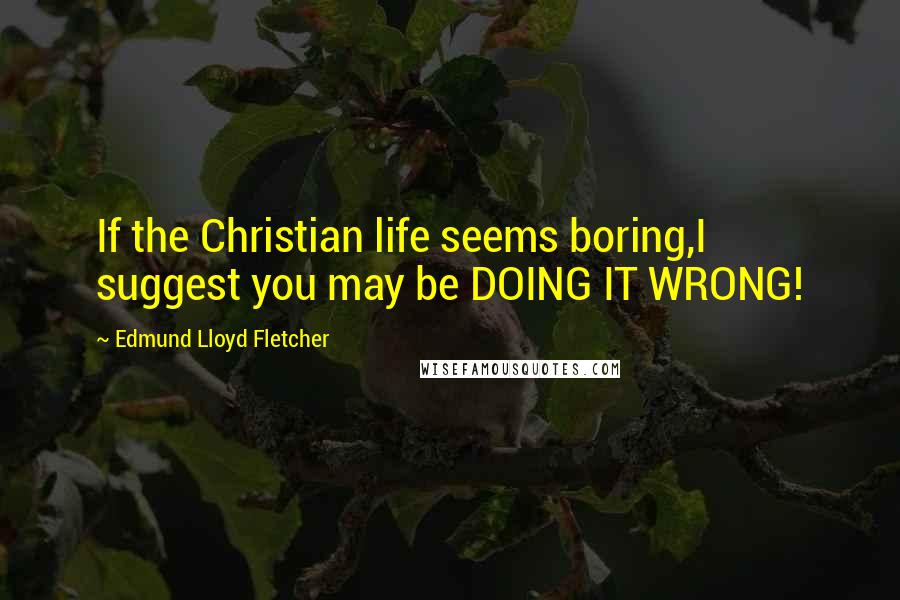 Edmund Lloyd Fletcher Quotes: If the Christian life seems boring,I suggest you may be DOING IT WRONG!