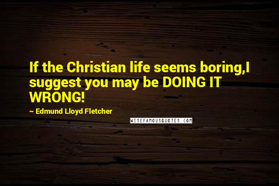 Edmund Lloyd Fletcher Quotes: If the Christian life seems boring,I suggest you may be DOING IT WRONG!