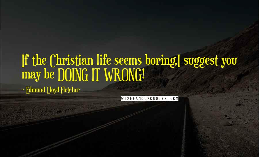 Edmund Lloyd Fletcher Quotes: If the Christian life seems boring,I suggest you may be DOING IT WRONG!