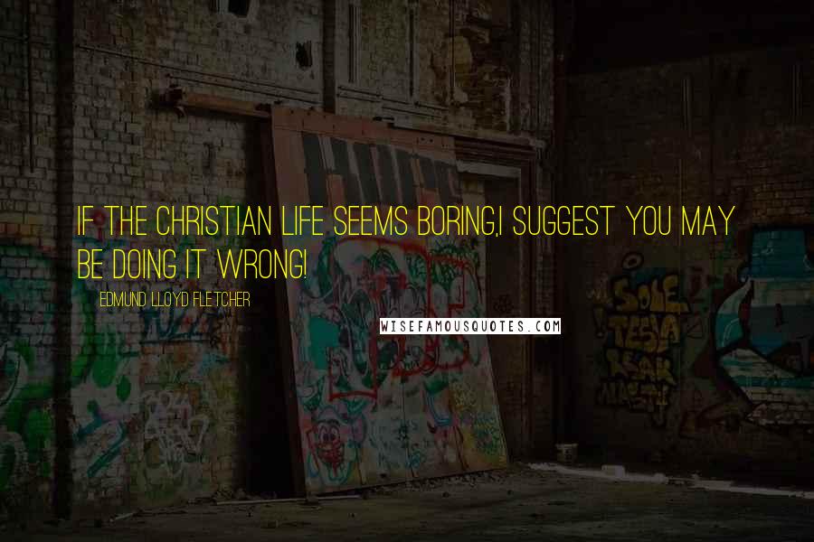 Edmund Lloyd Fletcher Quotes: If the Christian life seems boring,I suggest you may be DOING IT WRONG!