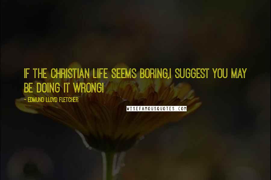 Edmund Lloyd Fletcher Quotes: If the Christian life seems boring,I suggest you may be DOING IT WRONG!