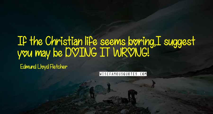 Edmund Lloyd Fletcher Quotes: If the Christian life seems boring,I suggest you may be DOING IT WRONG!