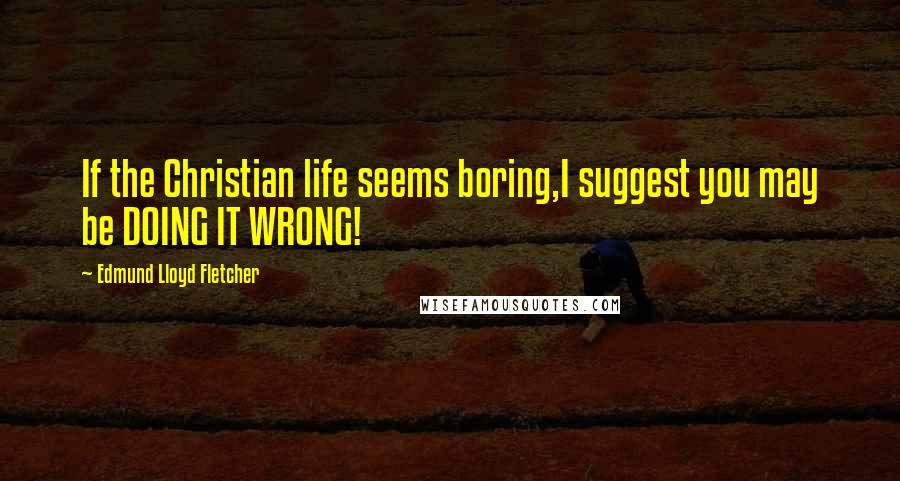 Edmund Lloyd Fletcher Quotes: If the Christian life seems boring,I suggest you may be DOING IT WRONG!