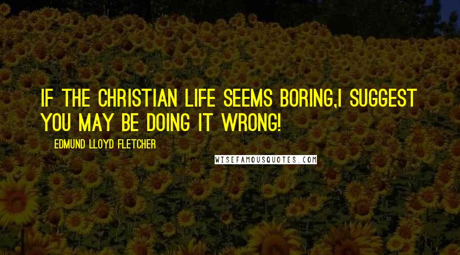 Edmund Lloyd Fletcher Quotes: If the Christian life seems boring,I suggest you may be DOING IT WRONG!