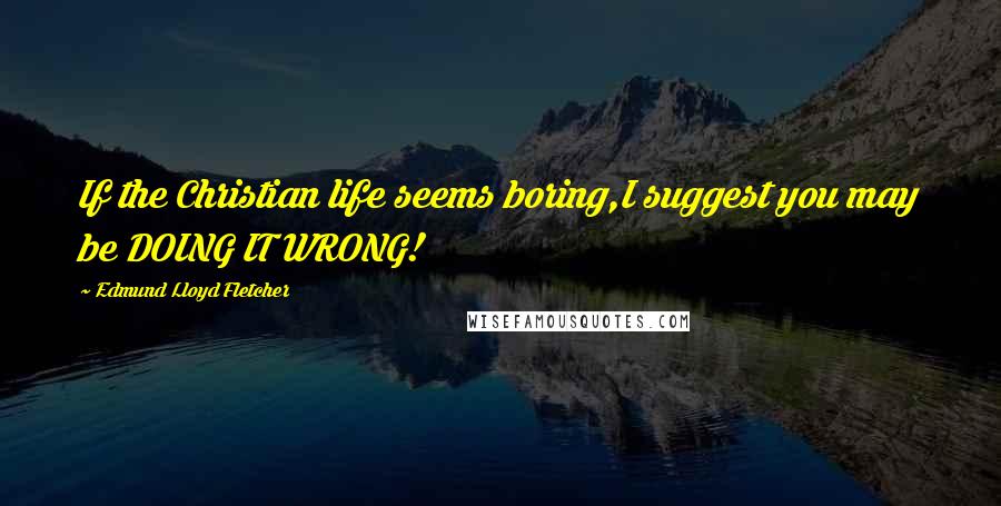 Edmund Lloyd Fletcher Quotes: If the Christian life seems boring,I suggest you may be DOING IT WRONG!