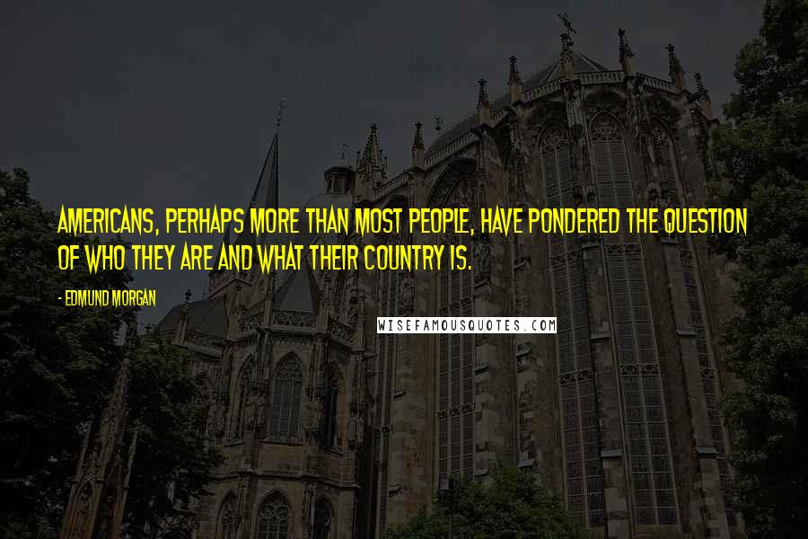 Edmund Morgan Quotes: Americans, perhaps more than most people, have pondered the question of who they are and what their country is.