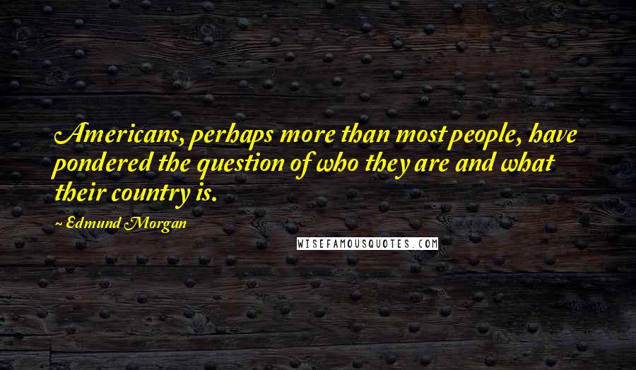 Edmund Morgan Quotes: Americans, perhaps more than most people, have pondered the question of who they are and what their country is.