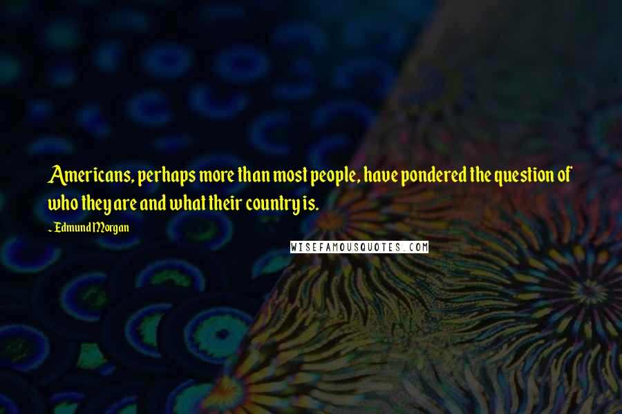 Edmund Morgan Quotes: Americans, perhaps more than most people, have pondered the question of who they are and what their country is.