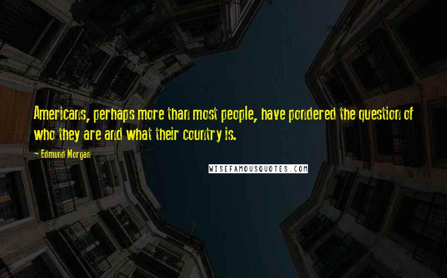 Edmund Morgan Quotes: Americans, perhaps more than most people, have pondered the question of who they are and what their country is.