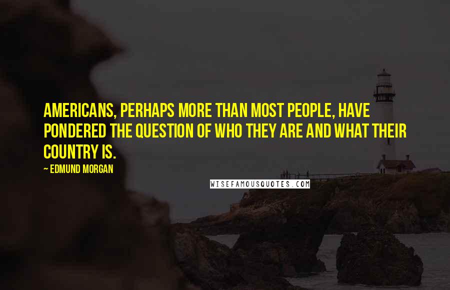 Edmund Morgan Quotes: Americans, perhaps more than most people, have pondered the question of who they are and what their country is.