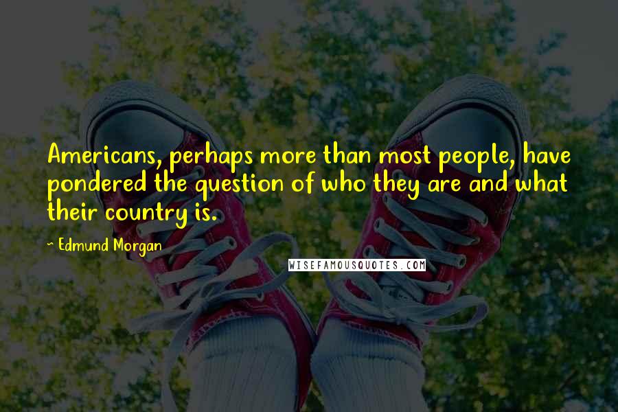 Edmund Morgan Quotes: Americans, perhaps more than most people, have pondered the question of who they are and what their country is.