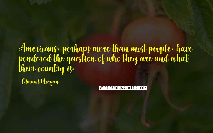 Edmund Morgan Quotes: Americans, perhaps more than most people, have pondered the question of who they are and what their country is.