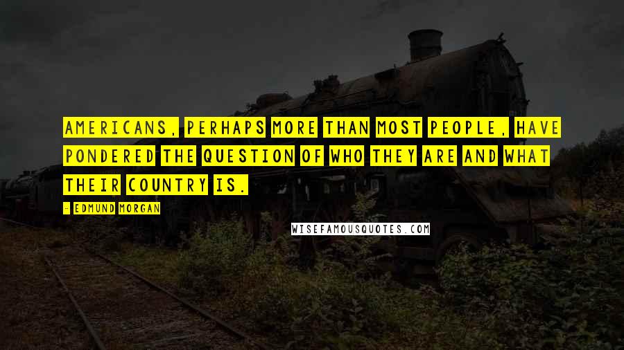 Edmund Morgan Quotes: Americans, perhaps more than most people, have pondered the question of who they are and what their country is.