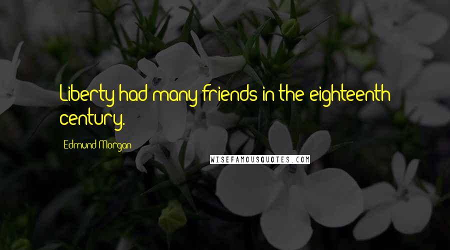 Edmund Morgan Quotes: Liberty had many friends in the eighteenth century.