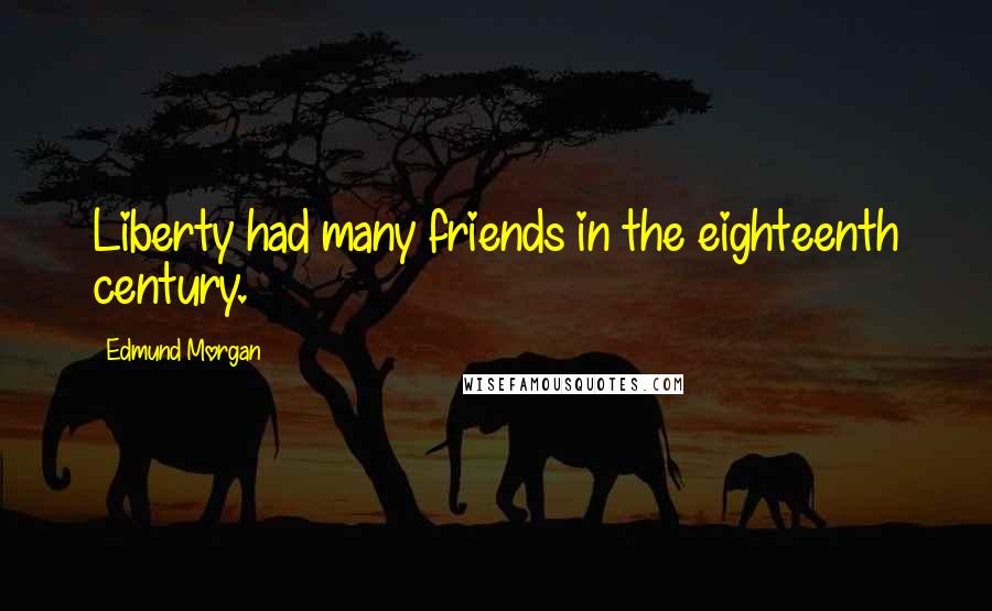 Edmund Morgan Quotes: Liberty had many friends in the eighteenth century.