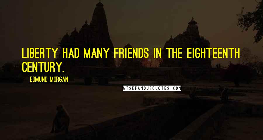 Edmund Morgan Quotes: Liberty had many friends in the eighteenth century.