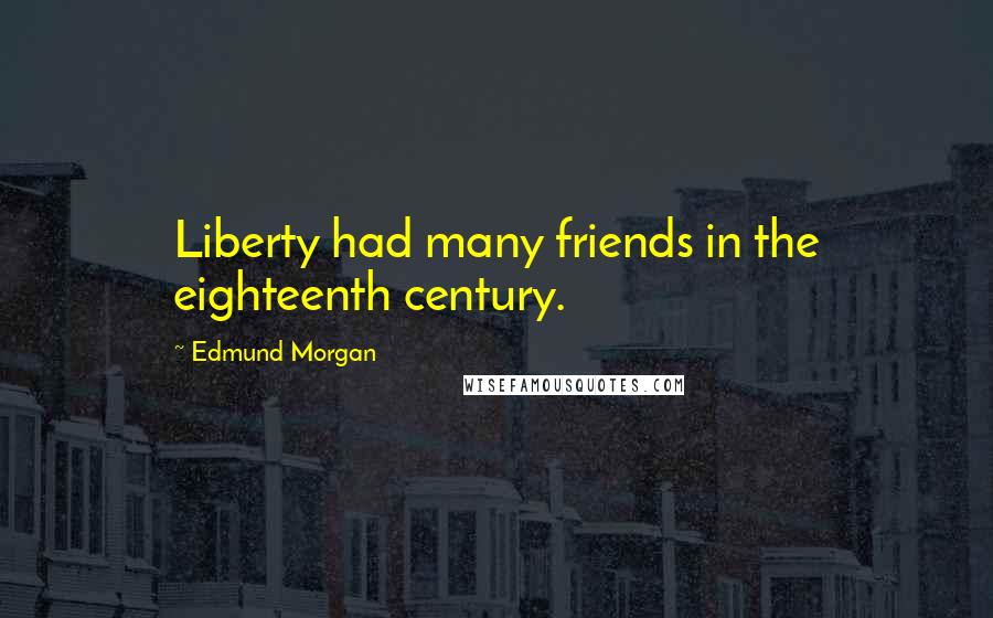Edmund Morgan Quotes: Liberty had many friends in the eighteenth century.