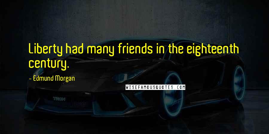 Edmund Morgan Quotes: Liberty had many friends in the eighteenth century.