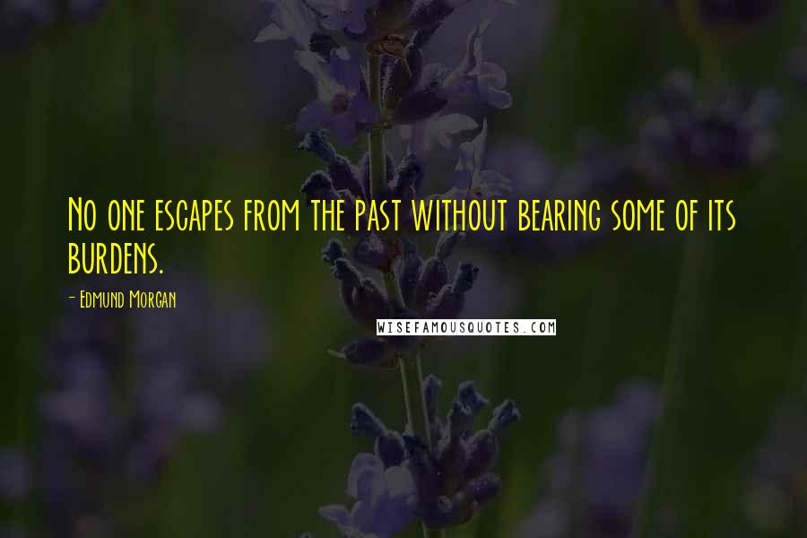 Edmund Morgan Quotes: No one escapes from the past without bearing some of its burdens.