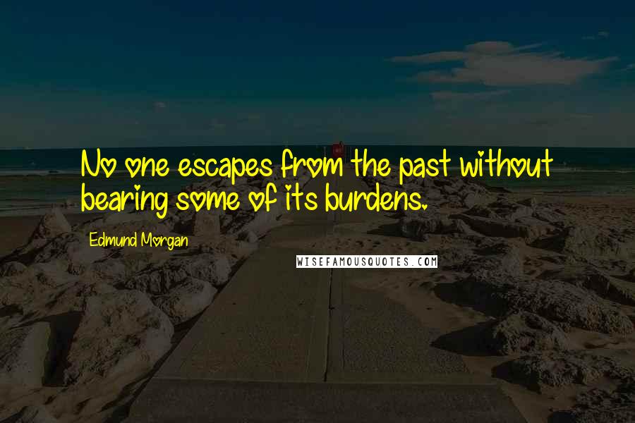Edmund Morgan Quotes: No one escapes from the past without bearing some of its burdens.