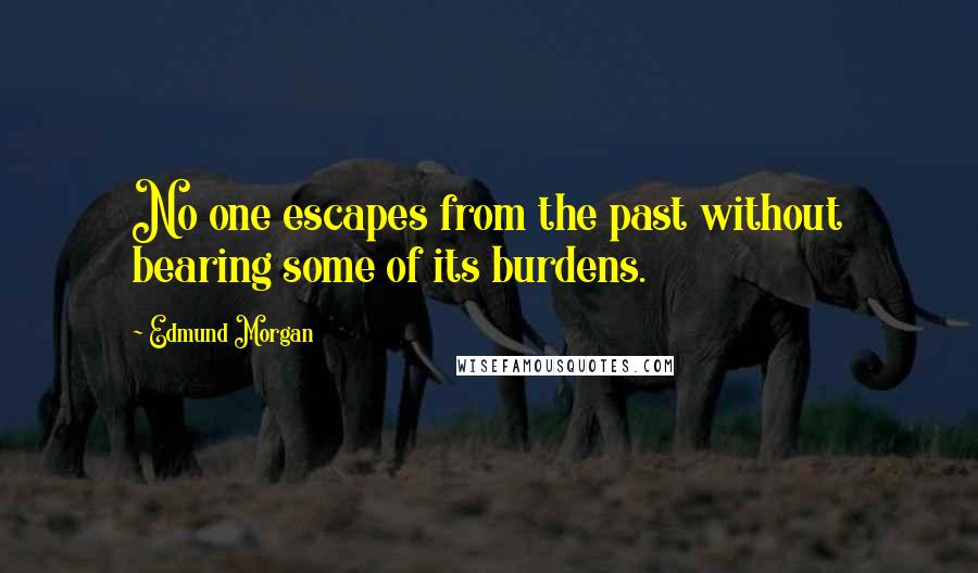 Edmund Morgan Quotes: No one escapes from the past without bearing some of its burdens.