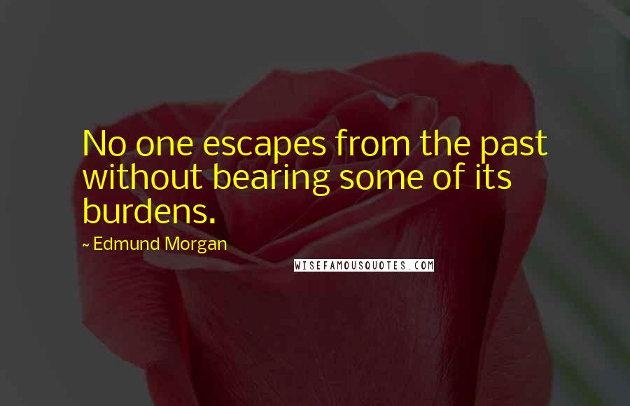 Edmund Morgan Quotes: No one escapes from the past without bearing some of its burdens.