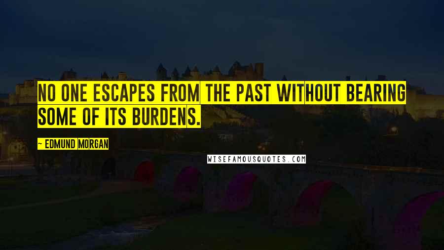 Edmund Morgan Quotes: No one escapes from the past without bearing some of its burdens.