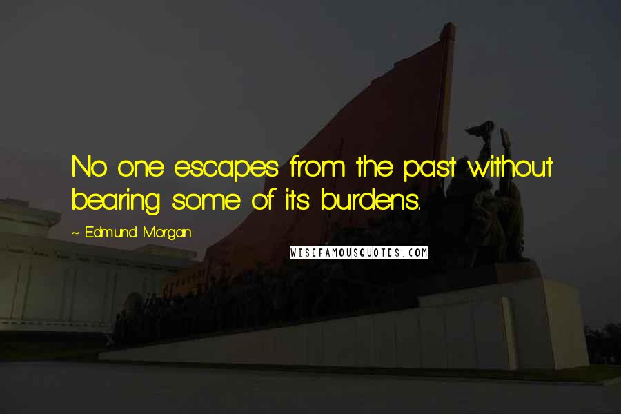 Edmund Morgan Quotes: No one escapes from the past without bearing some of its burdens.