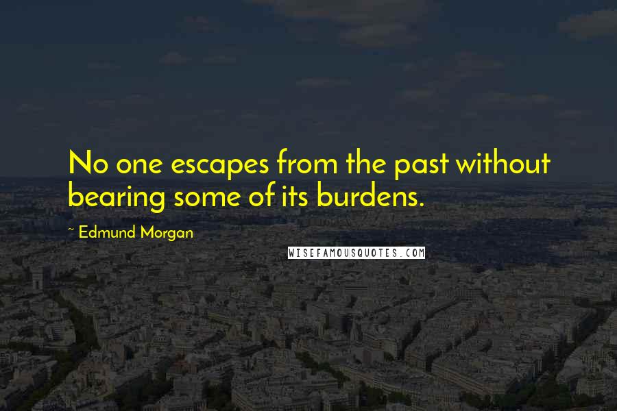 Edmund Morgan Quotes: No one escapes from the past without bearing some of its burdens.