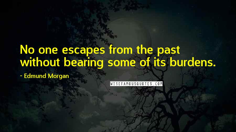 Edmund Morgan Quotes: No one escapes from the past without bearing some of its burdens.