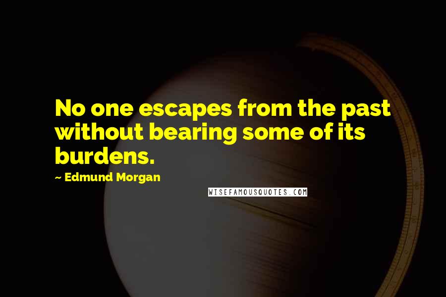 Edmund Morgan Quotes: No one escapes from the past without bearing some of its burdens.