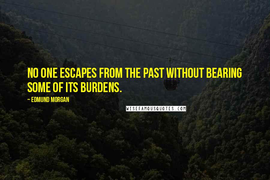 Edmund Morgan Quotes: No one escapes from the past without bearing some of its burdens.