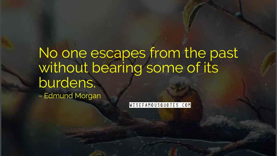 Edmund Morgan Quotes: No one escapes from the past without bearing some of its burdens.