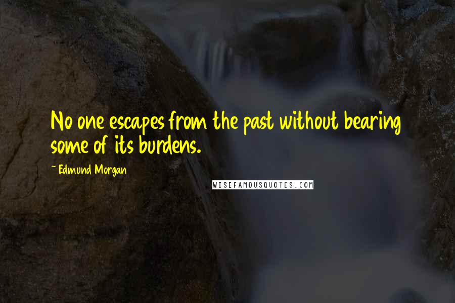 Edmund Morgan Quotes: No one escapes from the past without bearing some of its burdens.
