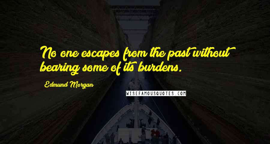 Edmund Morgan Quotes: No one escapes from the past without bearing some of its burdens.